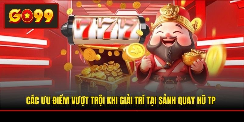 Các ưu điểm vượt trội khi giải trí tại sảnh quay hũ TP