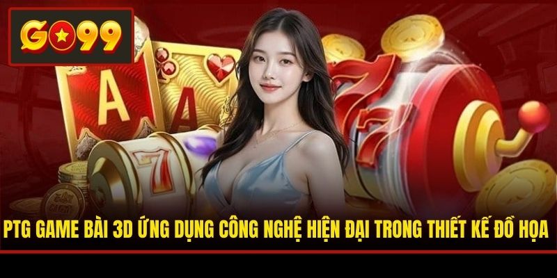 PTG game bài 3D ứng dụng công nghệ hiện đại trong thiết kế đồ họa