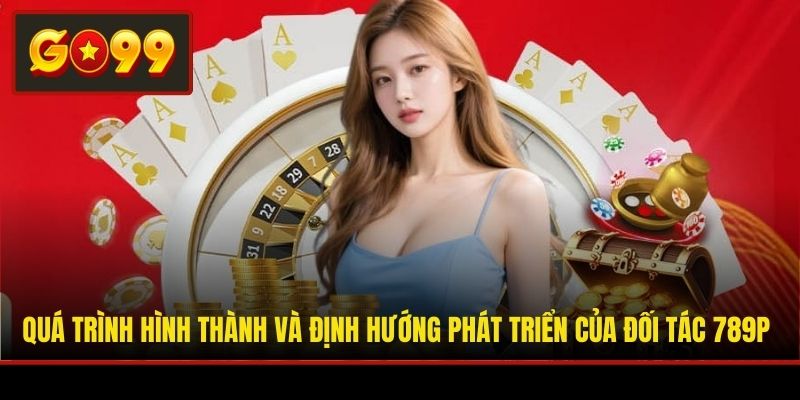 Quá trình hình thành và định hướng phát triển của đối tác 789P
